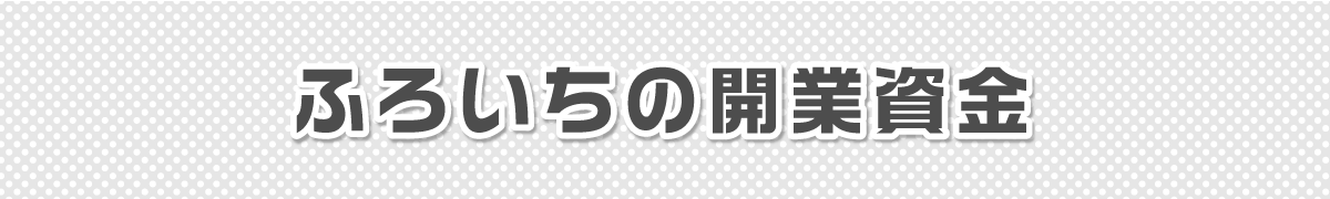 ふろいちの開業資金