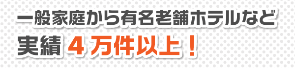 一般家庭から老舗ホテルなど実績4万件以上