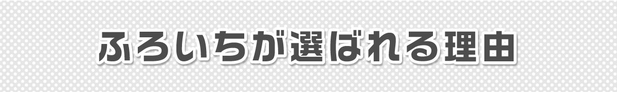 ふろいちが選ばれる理由